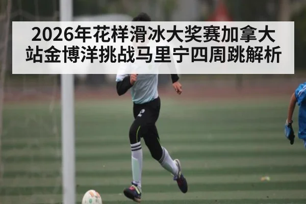 2026年花样滑冰大奖赛加拿大站金博洋挑战马里宁四周跳解析