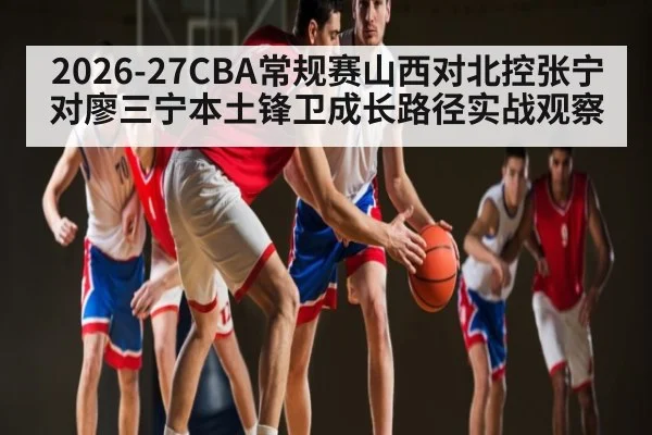 2026-27CBA常规赛山西对北控张宁对廖三宁本土锋卫成长路径实战观察