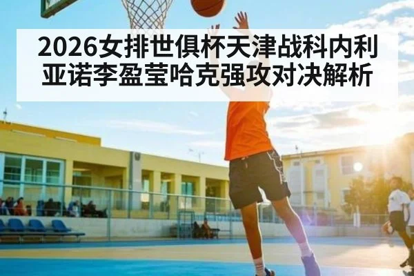 2026女排世俱杯天津战科内利亚诺李盈莹哈克强攻对决解析