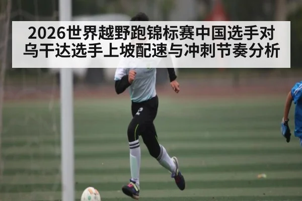 2026世界越野跑锦标赛中国选手对乌干达选手上坡配速与冲刺节奏分析